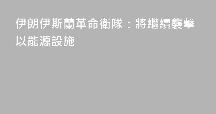 伊朗伊斯蘭革命衛隊：將繼續襲擊以能源設施