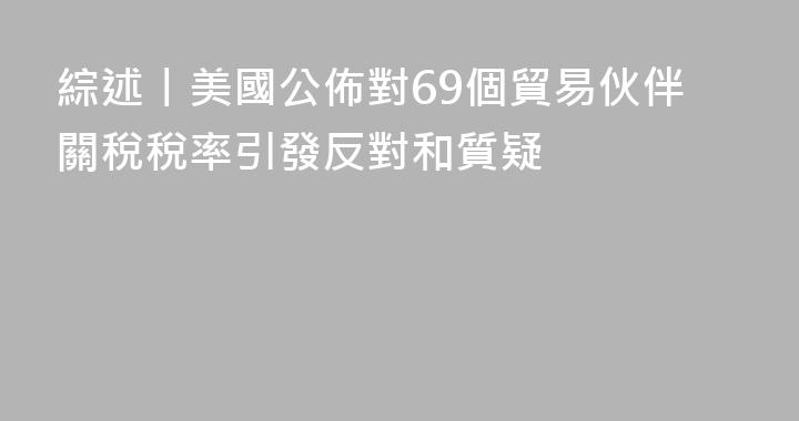 綜述丨美國公佈對69個貿易伙伴關稅稅率引發反對和質疑