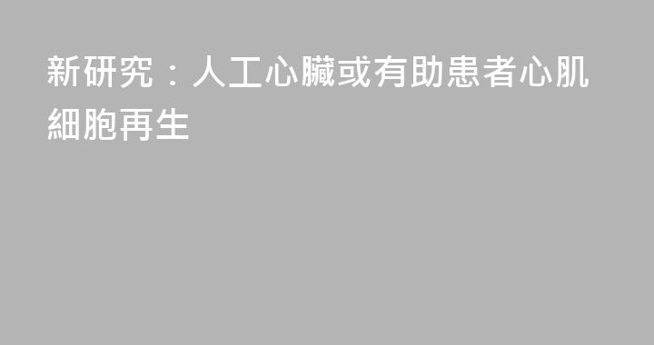 新研究：人工心臟或有助患者心肌細胞再生