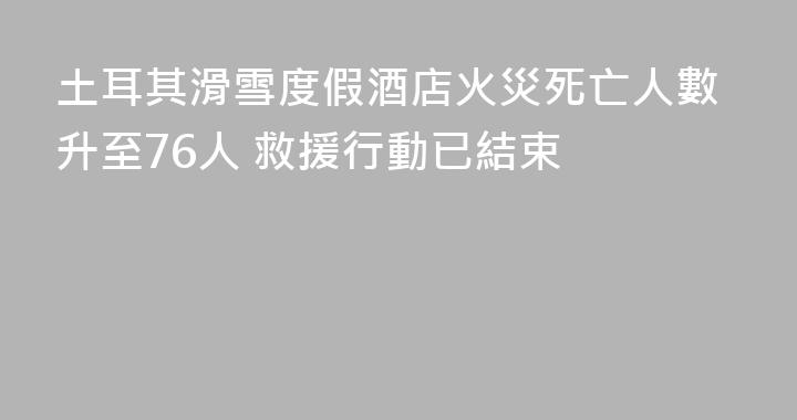 土耳其滑雪度假酒店火災死亡人數升至76人 救援行動已結束