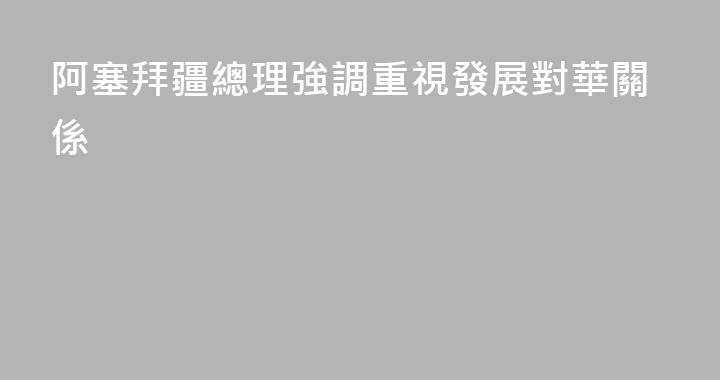 阿塞拜疆總理強調重視發展對華關係