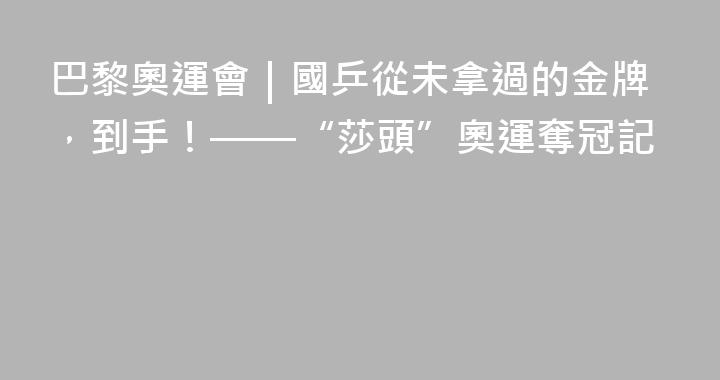 巴黎奧運會｜國乒從未拿過的金牌，到手！——“莎頭”奧運奪冠記