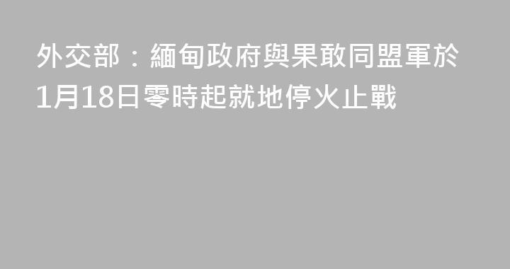 外交部：緬甸政府與果敢同盟軍於1月18日零時起就地停火止戰