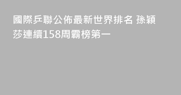 國際乒聯公佈最新世界排名 孫穎莎連續158周霸榜第一