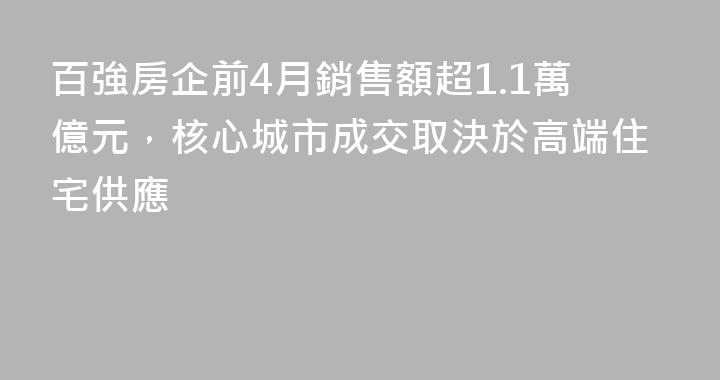 百強房企前4月銷售額超1.1萬億元，核心城市成交取決於高端住宅供應