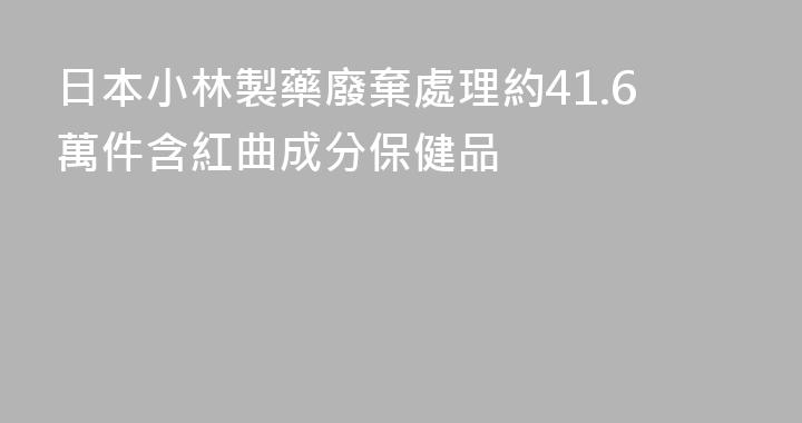 日本小林製藥廢棄處理約41.6萬件含紅曲成分保健品