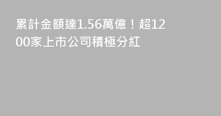 累計金額達1.56萬億！超1200家上市公司積極分紅