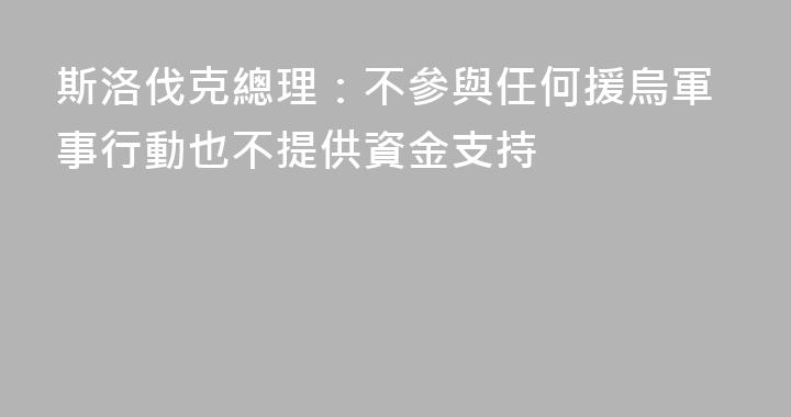 斯洛伐克總理：不參與任何援烏軍事行動也不提供資金支持