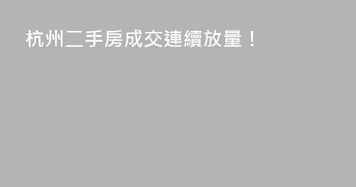 杭州二手房成交連續放量！