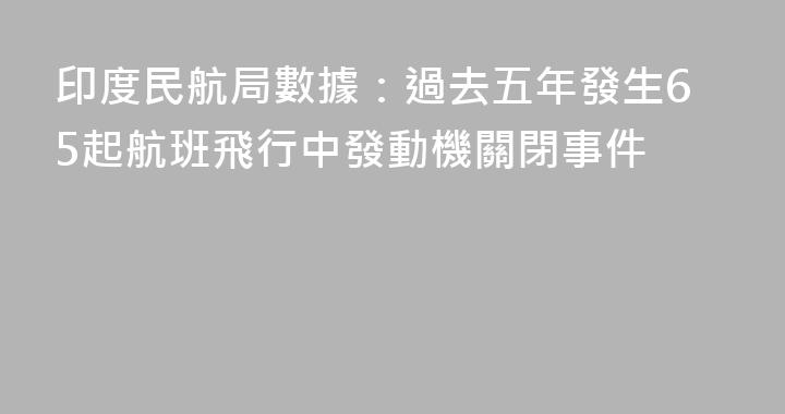印度民航局數據：過去五年發生65起航班飛行中發動機關閉事件