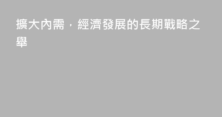 擴大內需，經濟發展的長期戰略之舉