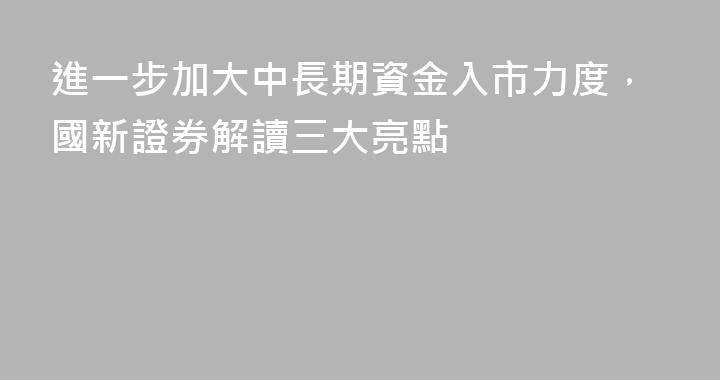 進一步加大中長期資金入市力度，國新證券解讀三大亮點