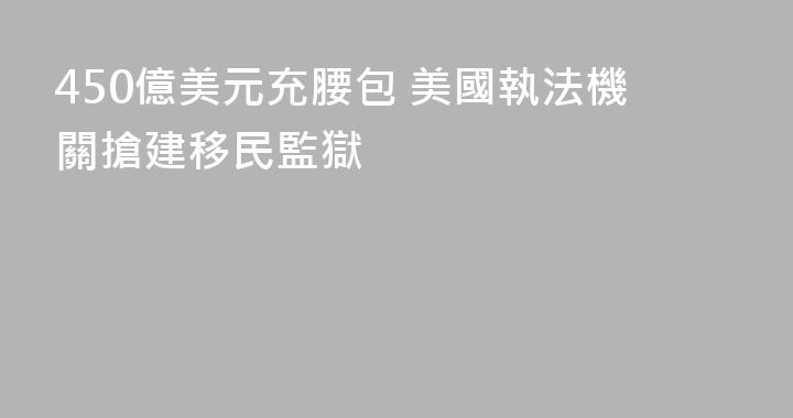 450億美元充腰包 美國執法機關搶建移民監獄