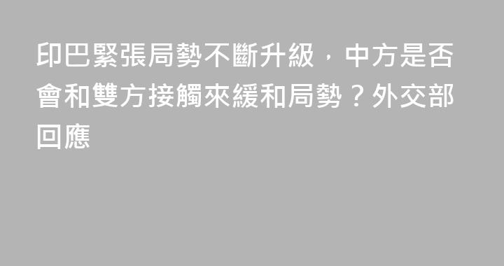 印巴緊張局勢不斷升級，中方是否會和雙方接觸來緩和局勢？外交部回應