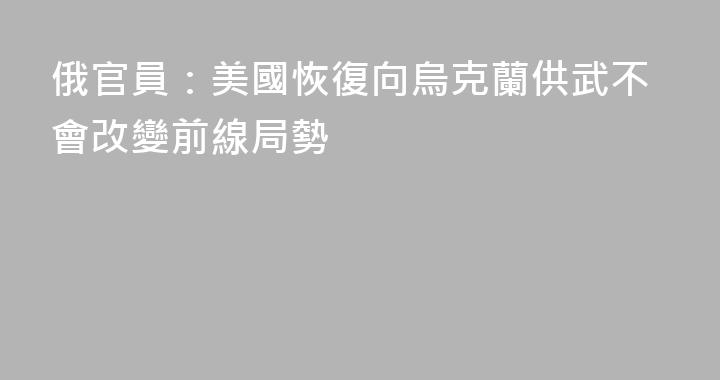 俄官員：美國恢復向烏克蘭供武不會改變前線局勢