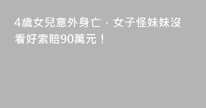 4歲女兒意外身亡，女子怪妹妹沒看好索賠90萬元！