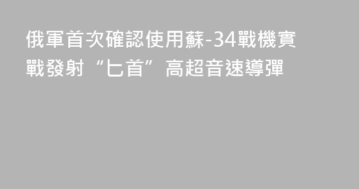 俄軍首次確認使用蘇-34戰機實戰發射“匕首”高超音速導彈