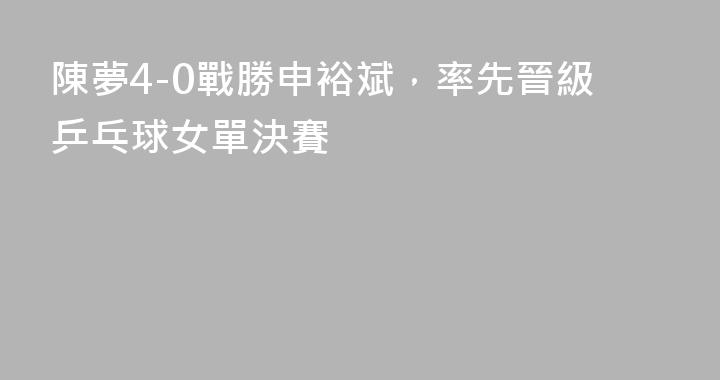 陳夢4-0戰勝申裕斌，率先晉級乒乓球女單決賽
