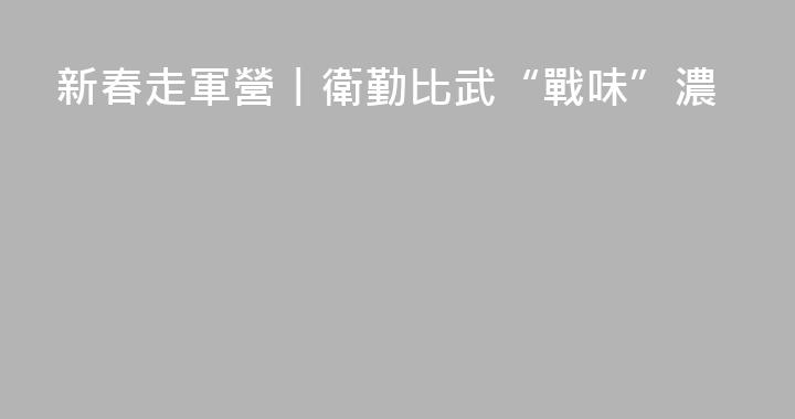 新春走軍營丨衛勤比武“戰味”濃