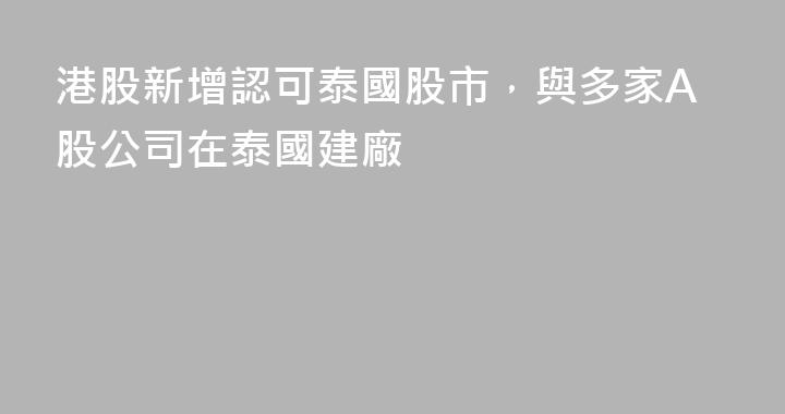 港股新增認可泰國股市，與多家A股公司在泰國建廠