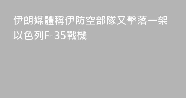 伊朗媒體稱伊防空部隊又擊落一架以色列F-35戰機
