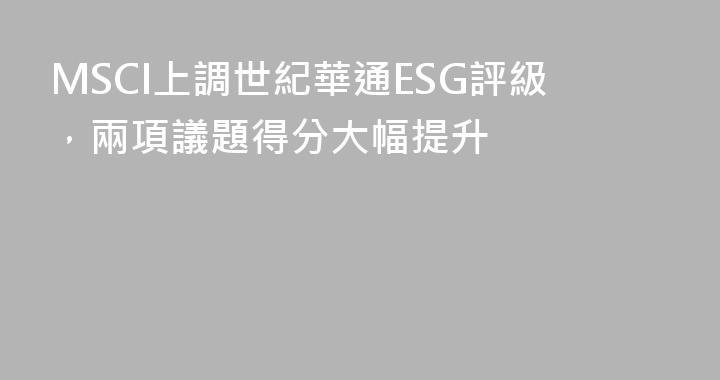 MSCI上調世紀華通ESG評級，兩項議題得分大幅提升