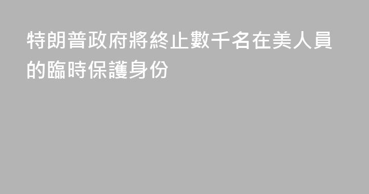 特朗普政府將終止數千名在美人員的臨時保護身份