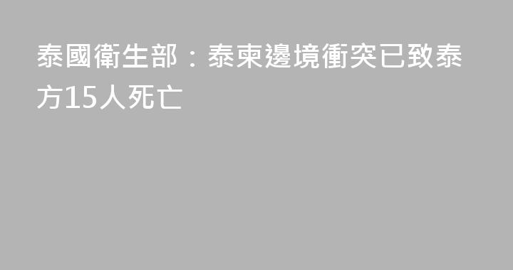 泰國衛生部：泰柬邊境衝突已致泰方15人死亡