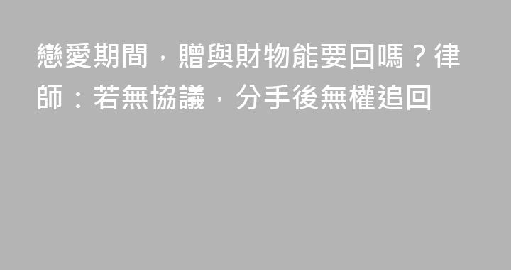 戀愛期間，贈與財物能要回嗎？律師：若無協議，分手後無權追回