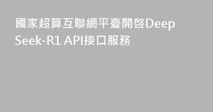 國家超算互聯網平臺開啓DeepSeek-R1 API接口服務