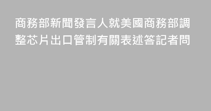 商務部新聞發言人就美國商務部調整芯片出口管制有關表述答記者問