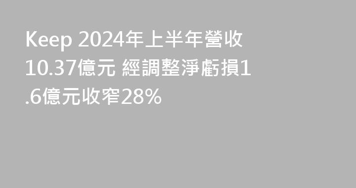 Keep 2024年上半年營收10.37億元 經調整淨虧損1.6億元收窄28%