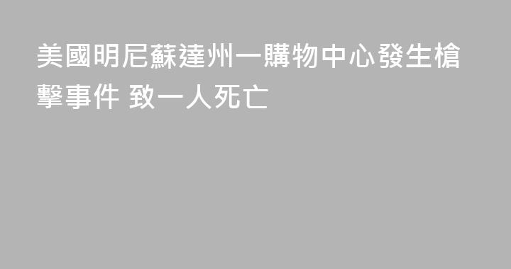 美國明尼蘇達州一購物中心發生槍擊事件 致一人死亡