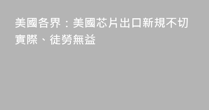 美國各界：美國芯片出口新規不切實際、徒勞無益