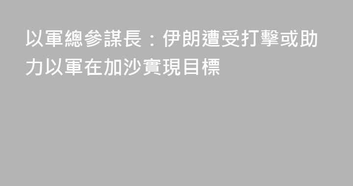 以軍總參謀長：伊朗遭受打擊或助力以軍在加沙實現目標