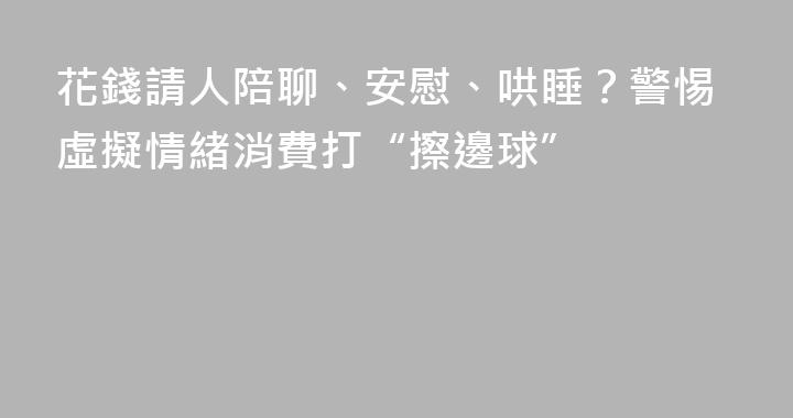 花錢請人陪聊、安慰、哄睡？警惕虛擬情緒消費打“擦邊球”