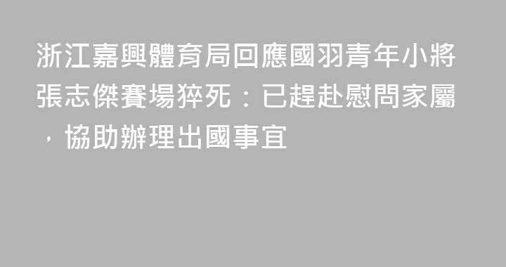 浙江嘉興體育局回應國羽青年小將張志傑賽場猝死：已趕赴慰問家屬，協助辦理出國事宜