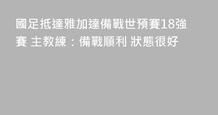 國足抵達雅加達備戰世預賽18強賽 主教練：備戰順利 狀態很好