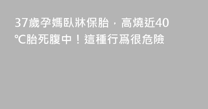 37歲孕媽臥牀保胎，高燒近40℃胎死腹中！這種行爲很危險