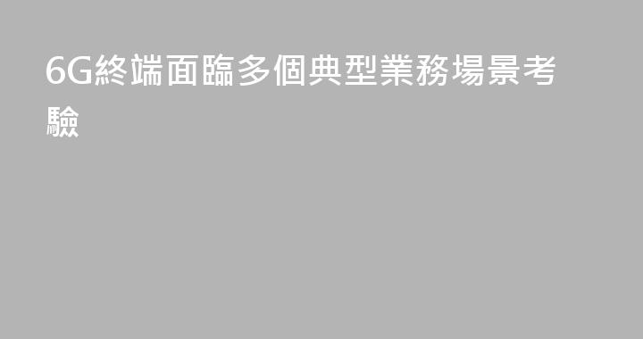 6G終端面臨多個典型業務場景考驗