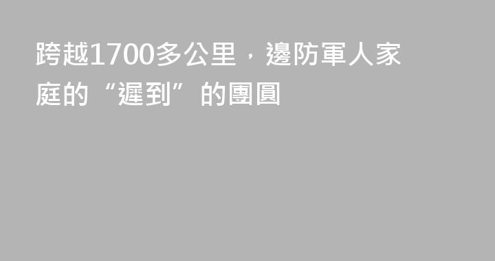 跨越1700多公里，邊防軍人家庭的“遲到”的團圓