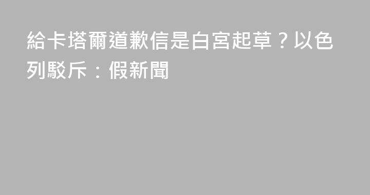 給卡塔爾道歉信是白宮起草？以色列駁斥：假新聞
