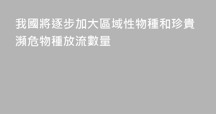 我國將逐步加大區域性物種和珍貴瀕危物種放流數量