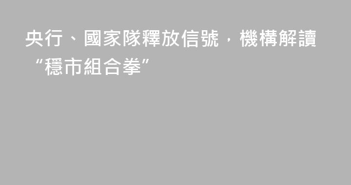 央行、國家隊釋放信號，機構解讀“穩市組合拳”