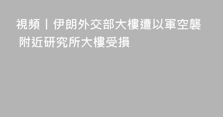 視頻丨伊朗外交部大樓遭以軍空襲 附近研究所大樓受損