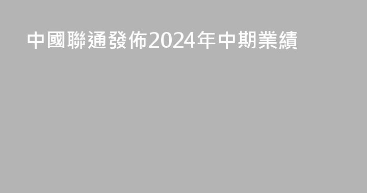 中國聯通發佈2024年中期業績