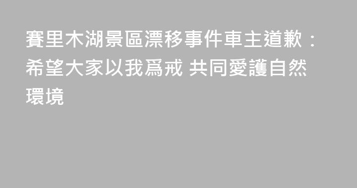 賽里木湖景區漂移事件車主道歉：希望大家以我爲戒 共同愛護自然環境