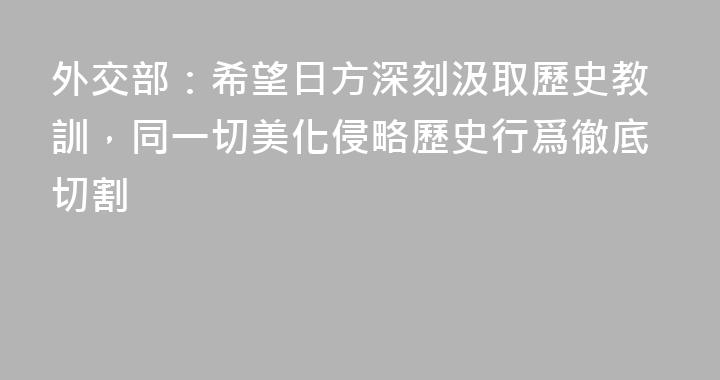 外交部：希望日方深刻汲取歷史教訓，同一切美化侵略歷史行爲徹底切割