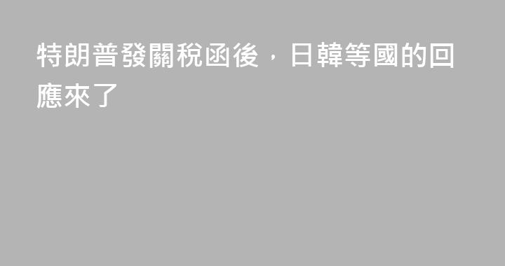 特朗普發關稅函後，日韓等國的回應來了