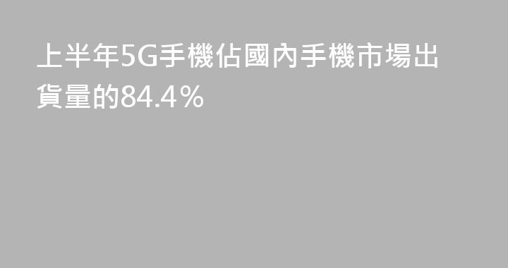 上半年5G手機佔國內手機市場出貨量的84.4％